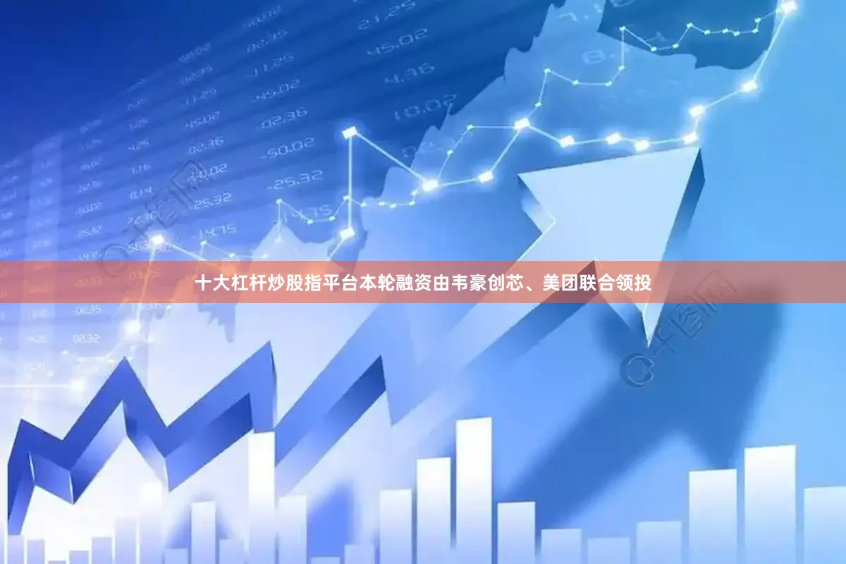 十大杠杆炒股指平台本轮融资由韦豪创芯、美团联合领投