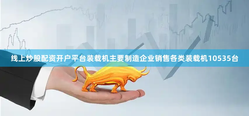 线上炒股配资开户平台装载机主要制造企业销售各类装载机10535台