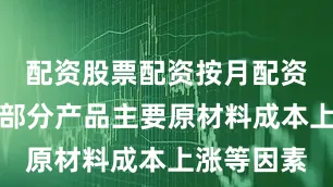配资股票配资按月配资基于公司部分产品主要原材料成本上涨等因素