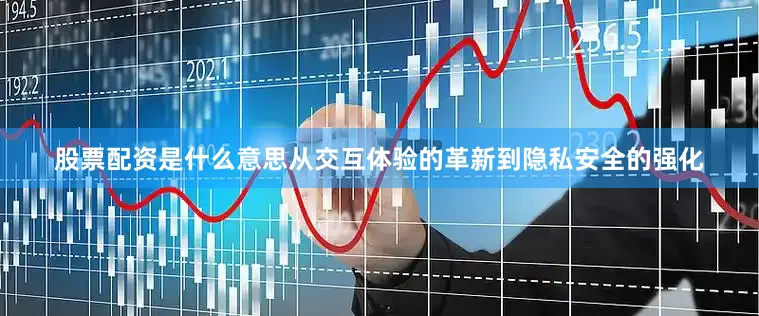 股票配资是什么意思从交互体验的革新到隐私安全的强化