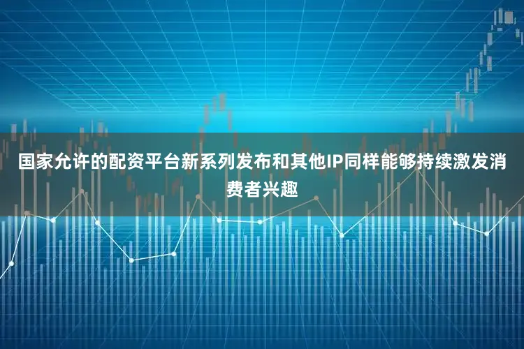 国家允许的配资平台新系列发布和其他IP同样能够持续激发消费者兴趣