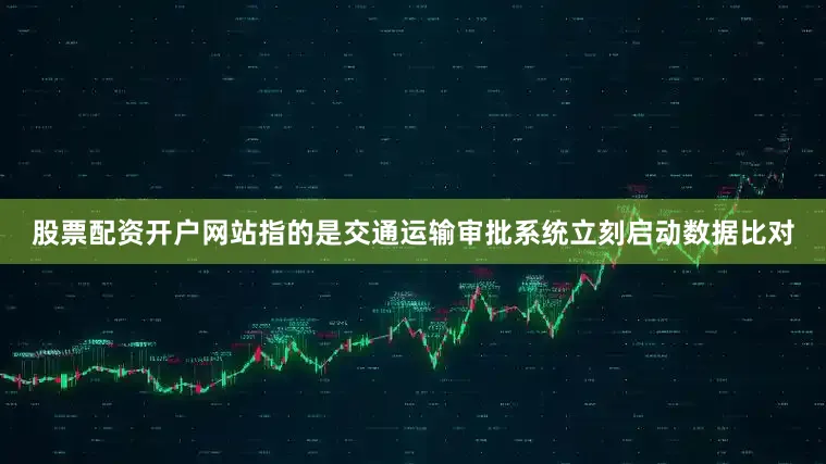 股票配资开户网站指的是交通运输审批系统立刻启动数据比对