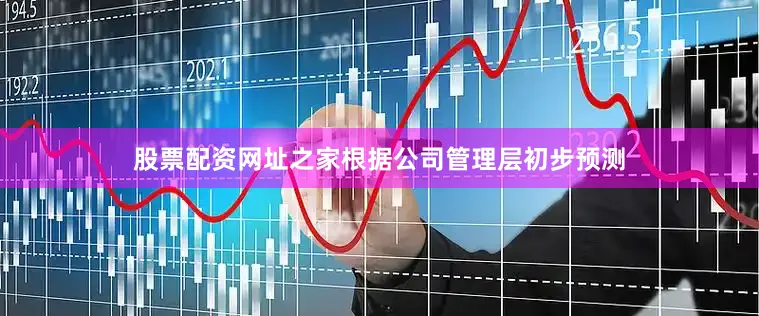 股票配资网址之家根据公司管理层初步预测