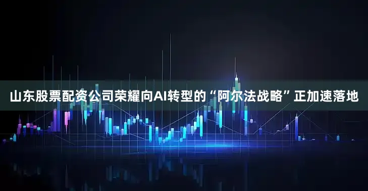山东股票配资公司荣耀向AI转型的“阿尔法战略”正加速落地