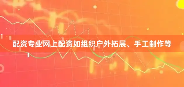 配资专业网上配资如组织户外拓展、手工制作等