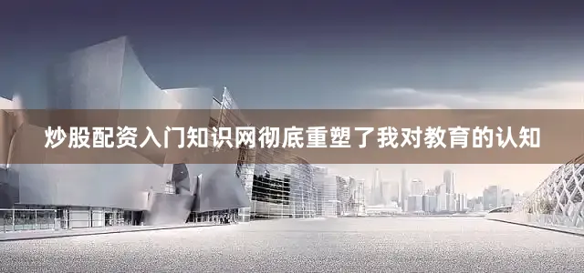 炒股配资入门知识网彻底重塑了我对教育的认知