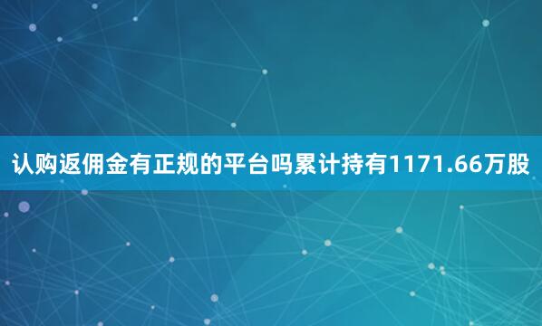 认购返佣金有正规的平台吗累计持有1171.66万股