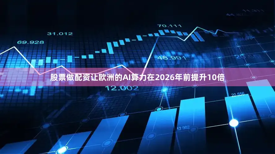 股票做配资让欧洲的AI算力在2026年前提升10倍