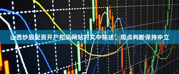 山西炒股配资开户和讯网站对文中陈述、观点判断保持中立