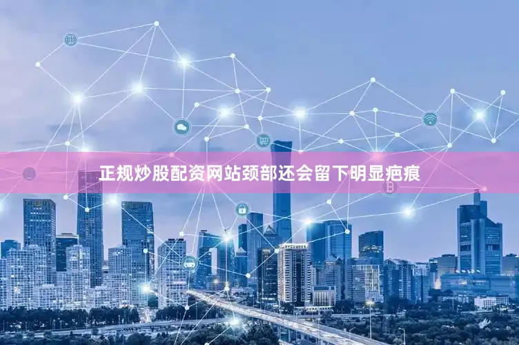 正规炒股配资网站颈部还会留下明显疤痕