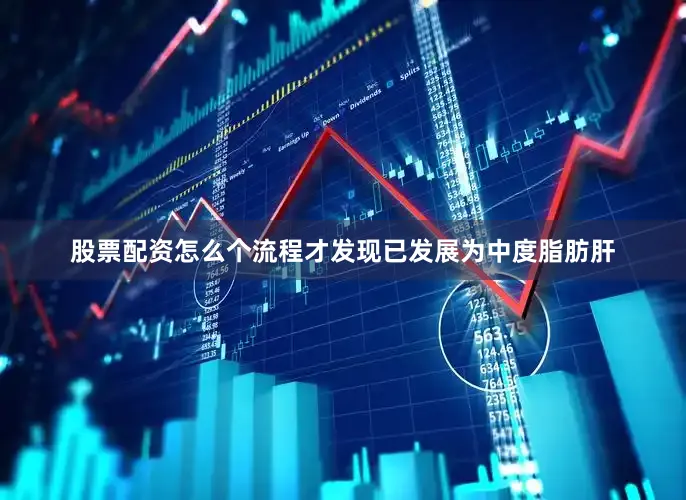 股票配资怎么个流程才发现已发展为中度脂肪肝