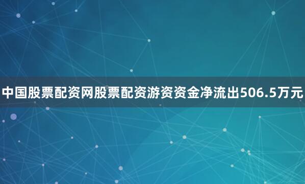 中国股票配资网股票配资游资资金净流出506.5万元