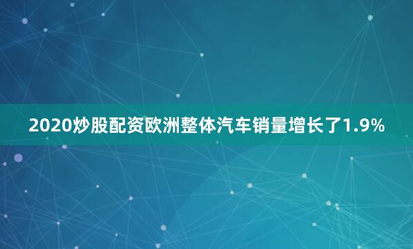 2020炒股配资欧洲整体汽车销量增长了1.9%