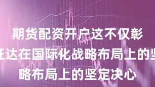 期货配资开户这不仅彰显了欣旺达在国际化战略布局上的坚定决心