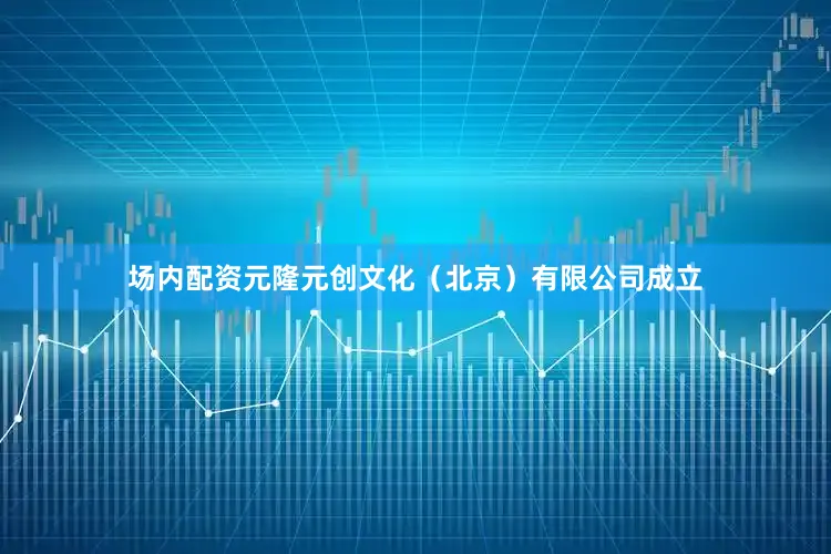 场内配资元隆元创文化（北京）有限公司成立