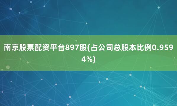 南京股票配资平台897股(占公司总股本比例0.9594%)