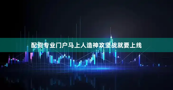 配资专业门户马上人造神攻坚战就要上线