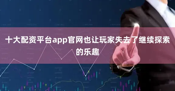 十大配资平台app官网也让玩家失去了继续探索的乐趣