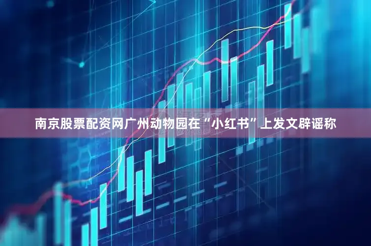 南京股票配资网广州动物园在“小红书”上发文辟谣称