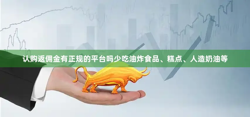 认购返佣金有正规的平台吗少吃油炸食品、糕点、人造奶油等
