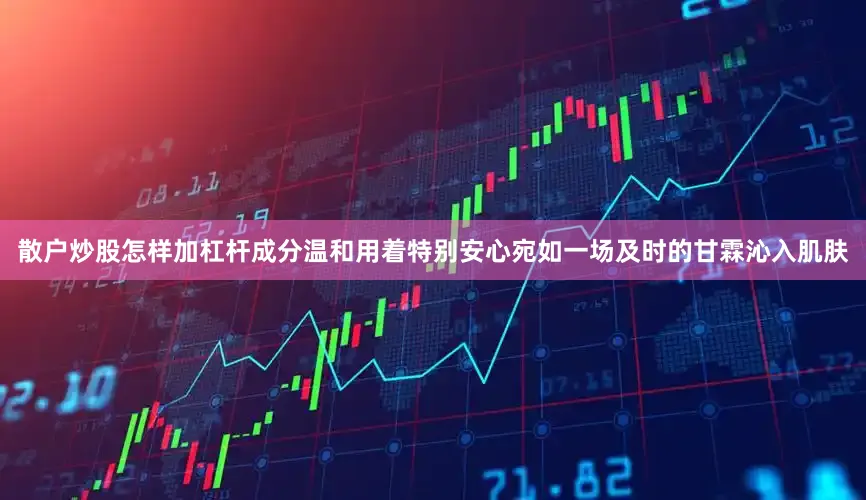 散户炒股怎样加杠杆成分温和用着特别安心宛如一场及时的甘霖沁入肌肤