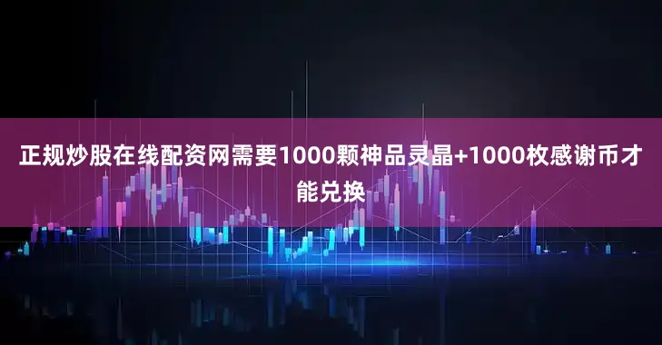 正规炒股在线配资网需要1000颗神品灵晶+1000枚感谢币才能兑换