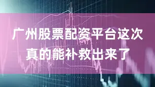 广州股票配资平台这次真的能补救出来了