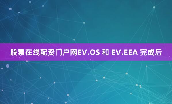 股票在线配资门户网EV.OS 和 EV.EEA 完成后
