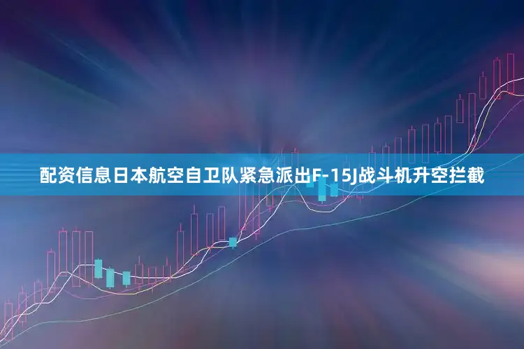 配资信息日本航空自卫队紧急派出F-15J战斗机升空拦截