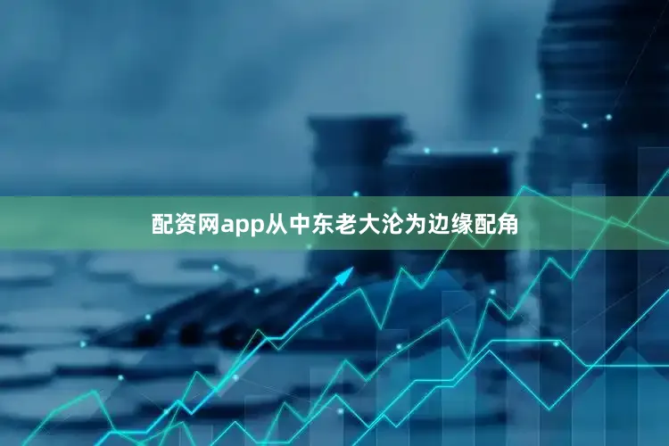 配资网app从中东老大沦为边缘配角