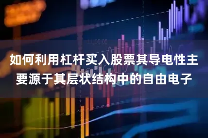 如何利用杠杆买入股票其导电性主要源于其层状结构中的自由电子
