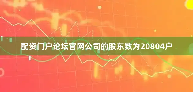 配资门户论坛官网公司的股东数为20804户