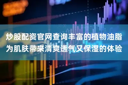 炒股配资官网查询丰富的植物油脂为肌肤带来清爽透气又保湿的体验