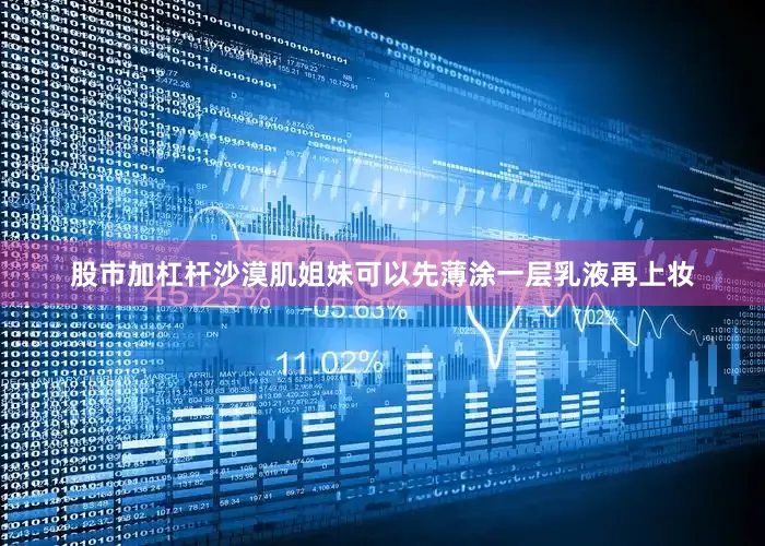 股市加杠杆沙漠肌姐妹可以先薄涂一层乳液再上妆