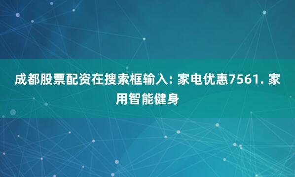 成都股票配资在搜索框输入: 家电优惠7561. 家用智能健身
