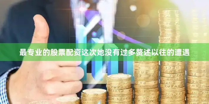 最专业的股票配资这次她没有过多赘述以往的遭遇