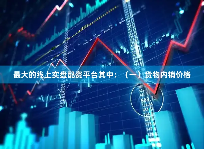 最大的线上实盘配资平台其中：　　（一）货物内销价格