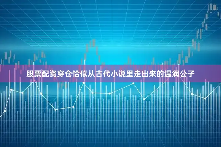 股票配资穿仓恰似从古代小说里走出来的温润公子