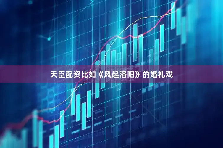 天臣配资比如《风起洛阳》的婚礼戏