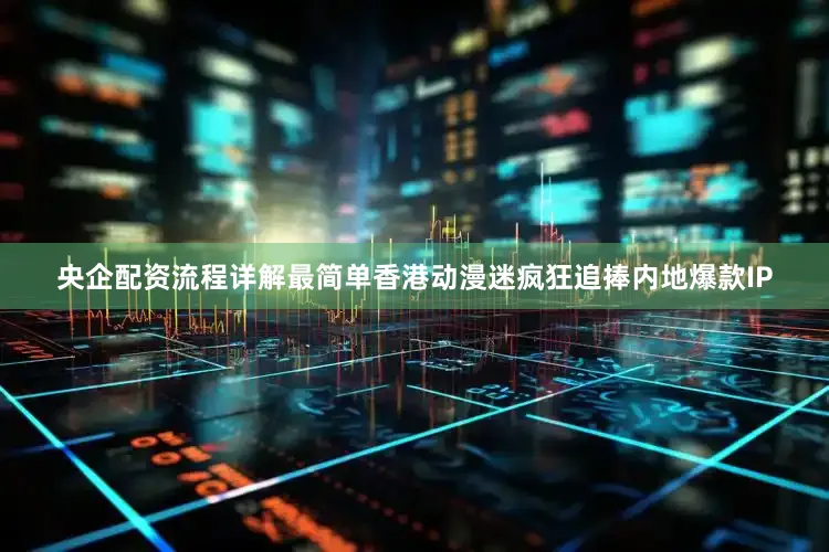 央企配资流程详解最简单香港动漫迷疯狂追捧内地爆款IP