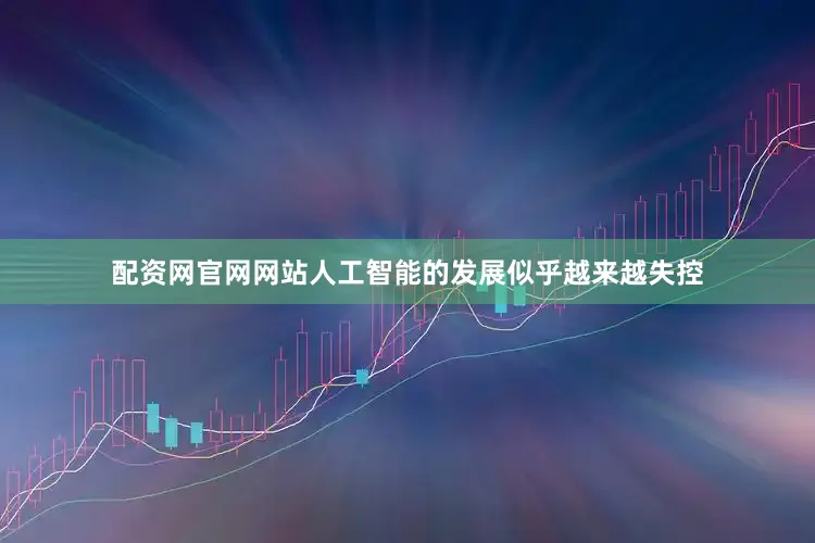 配资网官网网站人工智能的发展似乎越来越失控