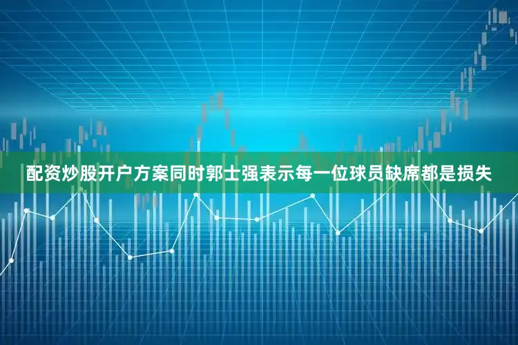 配资炒股开户方案同时郭士强表示每一位球员缺席都是损失