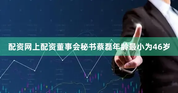 配资网上配资董事会秘书蔡磊年龄最小为46岁