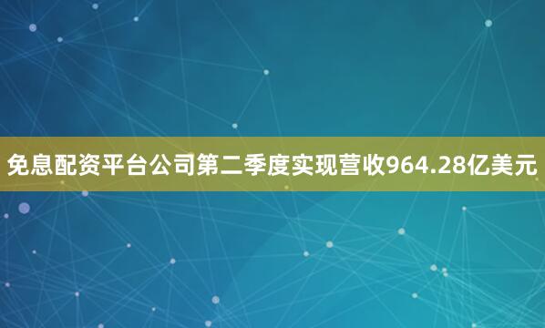 免息配资平台公司第二季度实现营收964.28亿美元