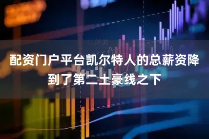 配资门户平台凯尔特人的总薪资降到了第二土豪线之下