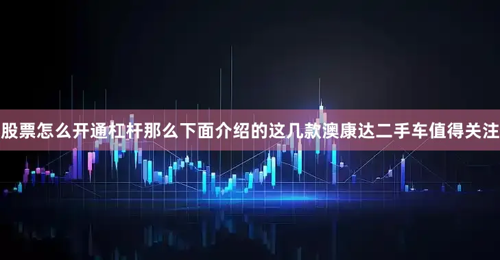 股票怎么开通杠杆那么下面介绍的这几款澳康达二手车值得关注