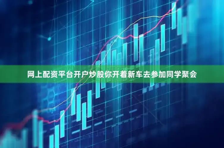 网上配资平台开户炒股你开着新车去参加同学聚会