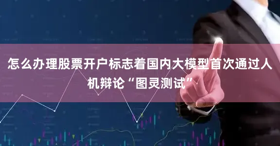 怎么办理股票开户标志着国内大模型首次通过人机辩论“图灵测试”