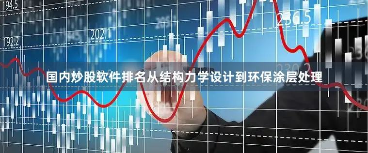 国内炒股软件排名从结构力学设计到环保涂层处理