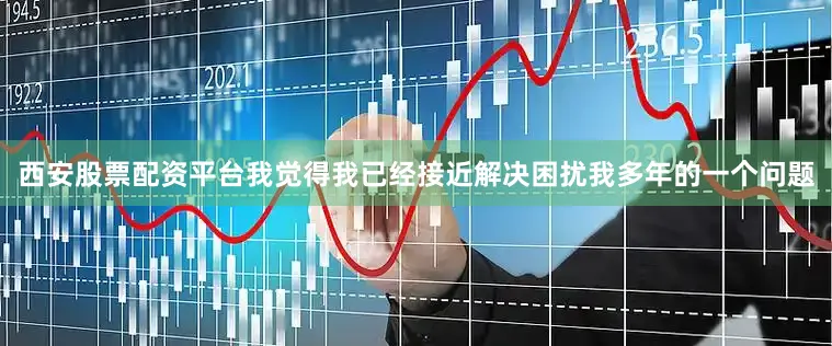 西安股票配资平台我觉得我已经接近解决困扰我多年的一个问题